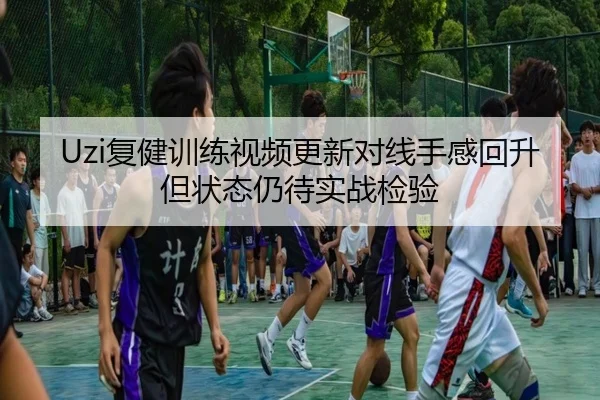 Uzi复健训练视频更新对线手感回升但状态仍待实战检验